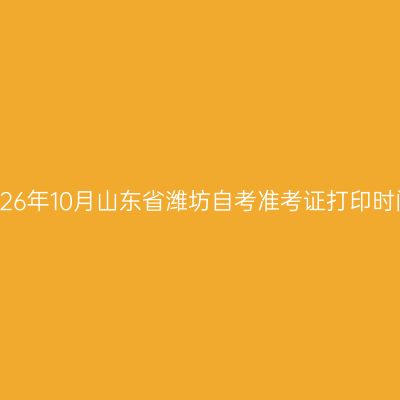 2026年10月山东省潍坊自考准考证打印时间