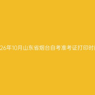 2026年10月山东省烟台自考准考证打印时间