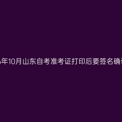 2026年10月山东自考准考证打印后要签名确认吗