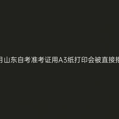 2026年10月山东自考准考证用A3纸打印会被直接拒绝入场吗