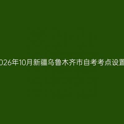 2026年10月新疆乌鲁木齐市自考考点设置