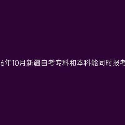 2026年10月新疆自考专科和本科能同时报考吗