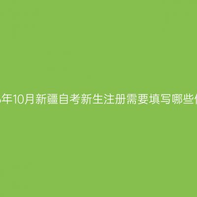 2026年10月新疆自考新生注册需要填写哪些信息