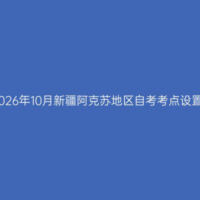 2026年10月新疆阿克苏地区自考考点设置