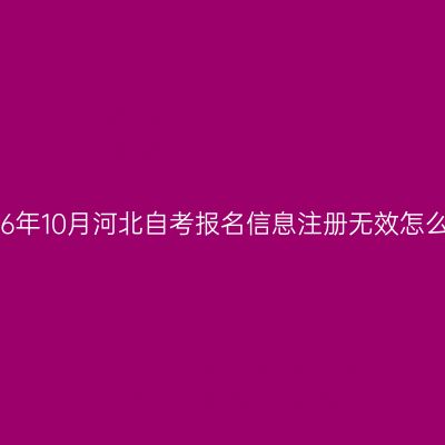 2026年10月河北自考报名信息注册无效怎么办