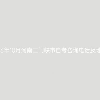 2026年10月河南三门峡市自考咨询电话及地址