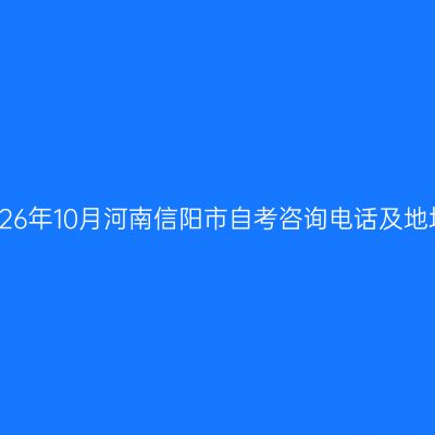 2026年10月河南信阳市自考咨询电话及地址