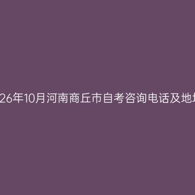 2026年10月河南商丘市自考咨询电话及地址
