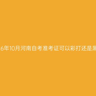 2026年10月河南自考准考证可以彩打还是黑白