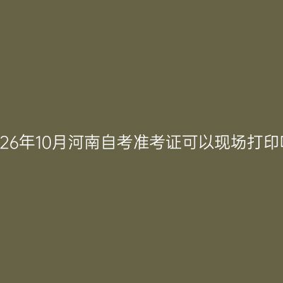 2026年10月河南自考准考证可以现场打印吗