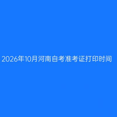 2026年10月河南自考准考证打印时间