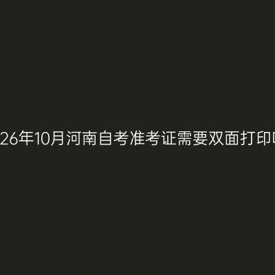 2026年10月河南自考准考证需要双面打印吗