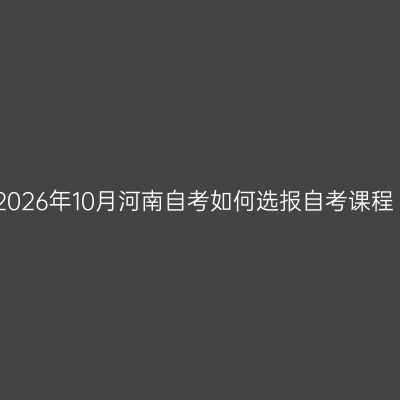 2026年10月河南自考如何选报自考课程