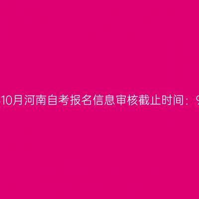 2026年10月河南自考报名信息审核截止时间：9月4日