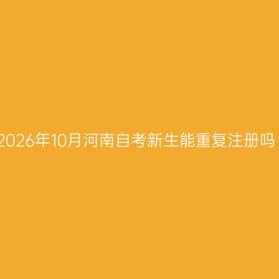 2026年10月河南自考新生能重复注册吗
