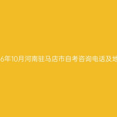 2026年10月河南驻马店市自考咨询电话及地址