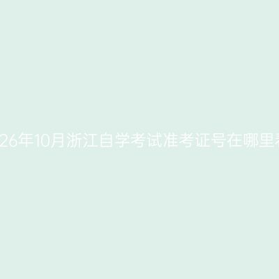 2026年10月浙江自学考试准考证号在哪里看