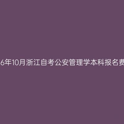 2026年10月浙江自考公安管理学本科报名费用