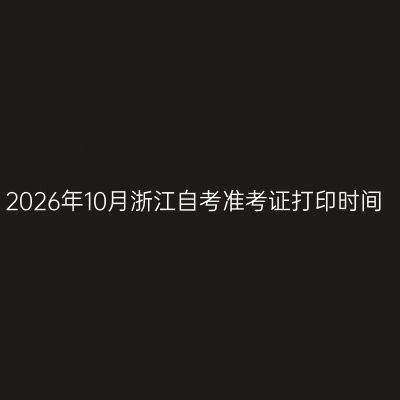 2026年10月浙江自考准考证打印时间
