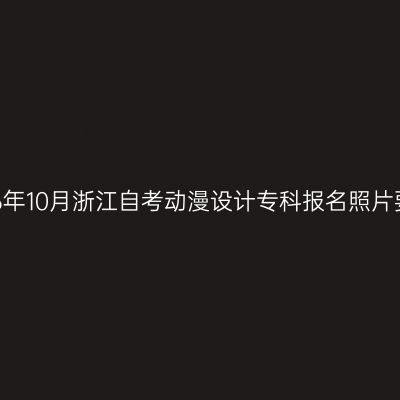 2026年10月浙江自考动漫设计专科报名照片要求