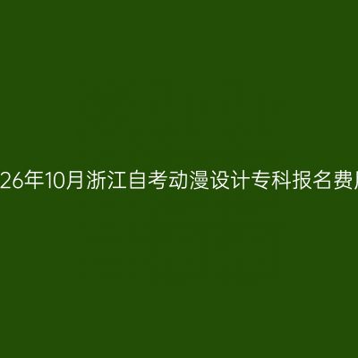 2026年10月浙江自考动漫设计专科报名费用