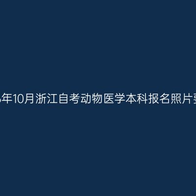 2026年10月浙江自考动物医学本科报名照片要求