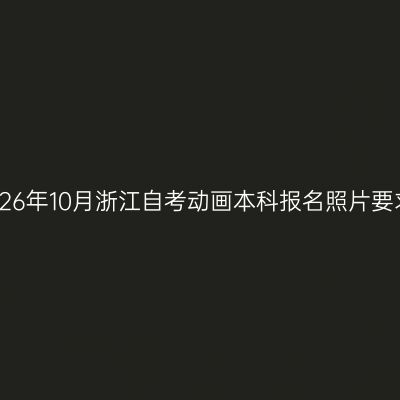 2026年10月浙江自考动画本科报名照片要求