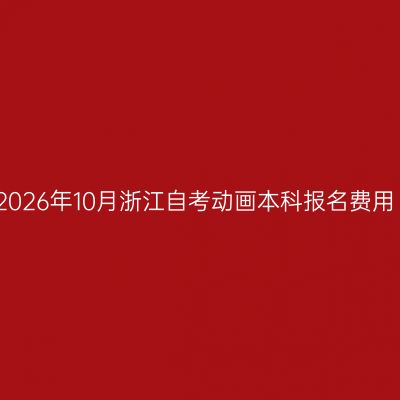 2026年10月浙江自考动画本科报名费用