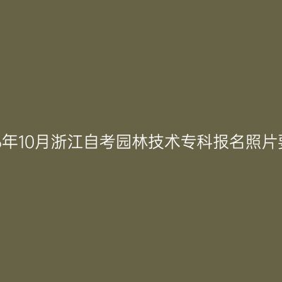 2026年10月浙江自考园林技术专科报名照片要求