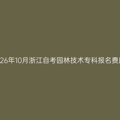 2026年10月浙江自考园林技术专科报名费用