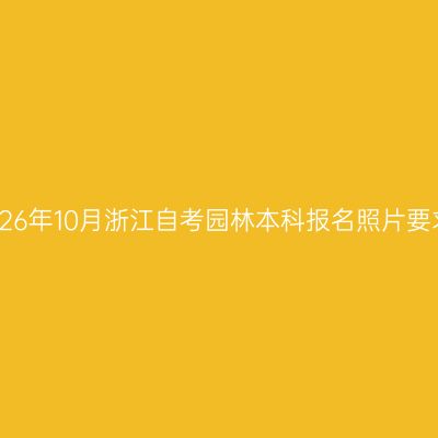 2026年10月浙江自考园林本科报名照片要求