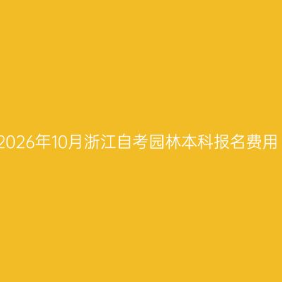 2026年10月浙江自考园林本科报名费用