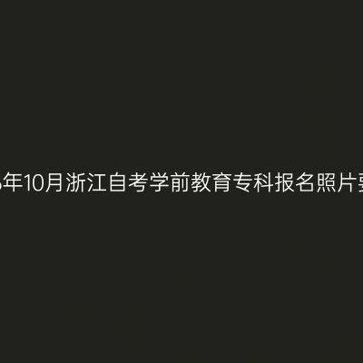 2026年10月浙江自考学前教育专科报名照片要求