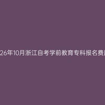 2026年10月浙江自考学前教育专科报名费用