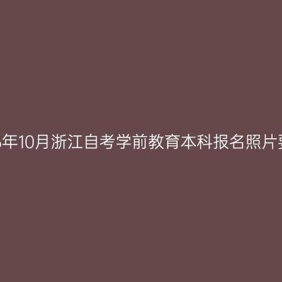 2026年10月浙江自考学前教育本科报名照片要求