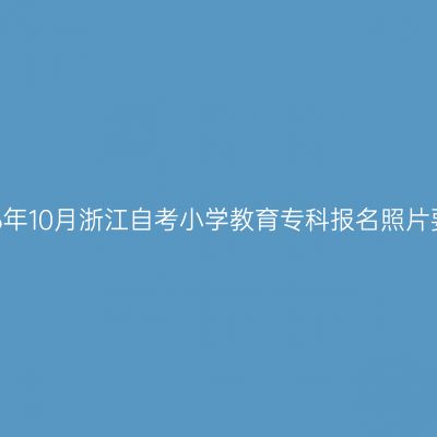 2026年10月浙江自考小学教育专科报名照片要求