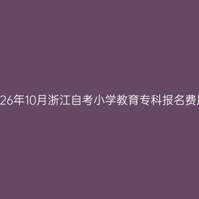 2026年10月浙江自考小学教育专科报名费用