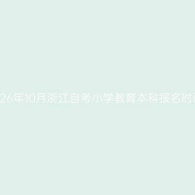 2026年10月浙江自考小学教育本科报名时间