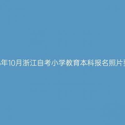 2026年10月浙江自考小学教育本科报名照片要求