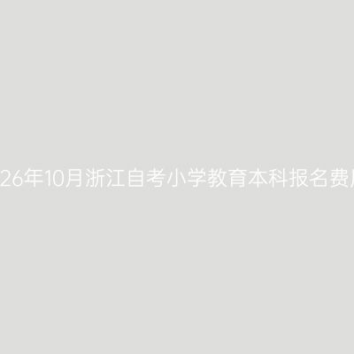 2026年10月浙江自考小学教育本科报名费用