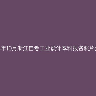 2026年10月浙江自考工业设计本科报名照片要求