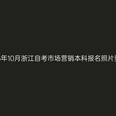 2026年10月浙江自考市场营销本科报名照片要求