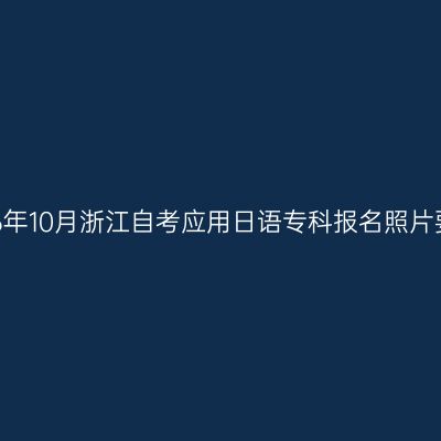 2026年10月浙江自考应用日语专科报名照片要求