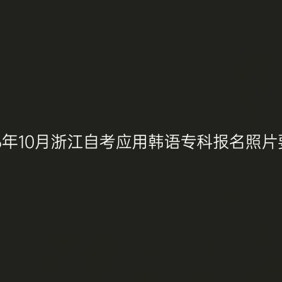2026年10月浙江自考应用韩语专科报名照片要求