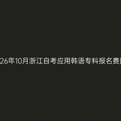 2026年10月浙江自考应用韩语专科报名费用