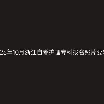 2026年10月浙江自考护理专科报名照片要求