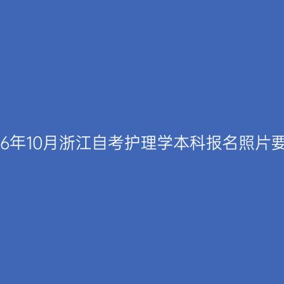 2026年10月浙江自考护理学本科报名照片要求