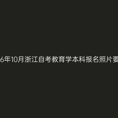 2026年10月浙江自考教育学本科报名照片要求