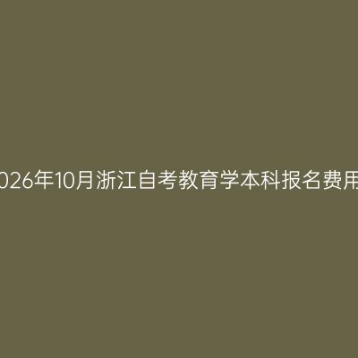 2026年10月浙江自考教育学本科报名费用