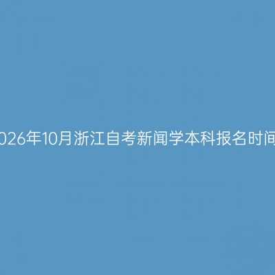 2026年10月浙江自考新闻学本科报名时间